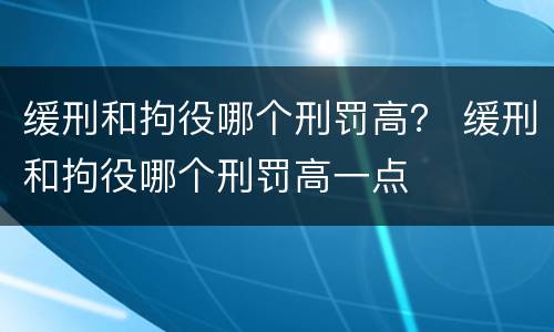 缓刑和拘役哪个刑罚高？ 缓刑和拘役哪个刑罚高一点