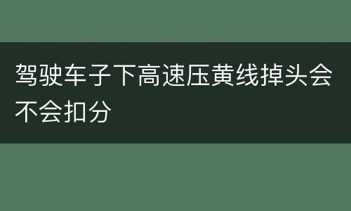 驾驶车子下高速压黄线掉头会不会扣分