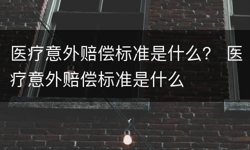 医疗意外赔偿标准是什么？ 医疗意外赔偿标准是什么