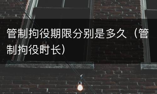 管制拘役期限分别是多久（管制拘役时长）