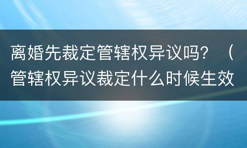 离婚先裁定管辖权异议吗？（管辖权异议裁定什么时候生效）