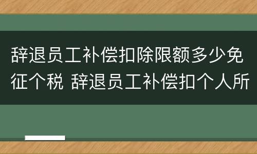 辞退员工补偿扣除限额多少免征个税 辞退员工补偿扣个人所得税吗