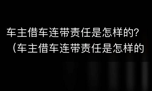 车主借车连带责任是怎样的？（车主借车连带责任是怎样的情况）