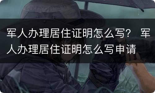 军人办理居住证明怎么写？ 军人办理居住证明怎么写申请
