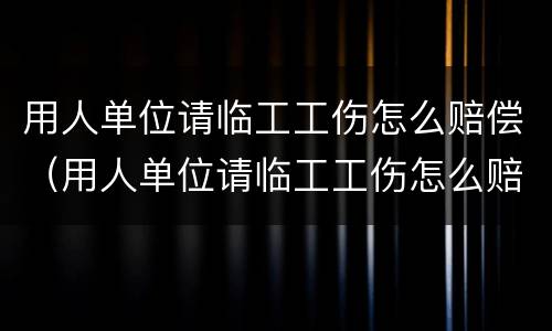 用人单位请临工工伤怎么赔偿（用人单位请临工工伤怎么赔偿的）