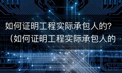 如何证明工程实际承包人的？（如何证明工程实际承包人的资质）