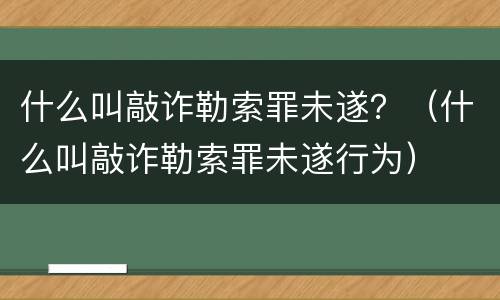 什么叫敲诈勒索罪未遂？（什么叫敲诈勒索罪未遂行为）