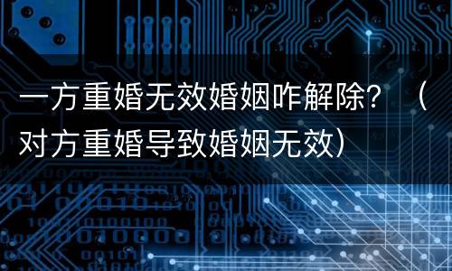 一方重婚无效婚姻咋解除？（对方重婚导致婚姻无效）