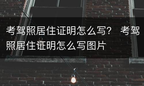 考驾照居住证明怎么写？ 考驾照居住证明怎么写图片