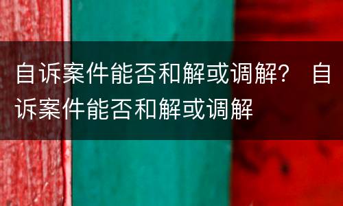 自诉案件能否和解或调解？ 自诉案件能否和解或调解