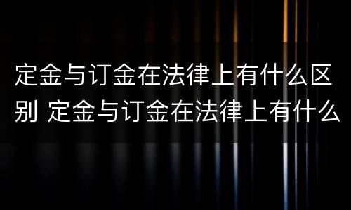 定金与订金在法律上有什么区别 定金与订金在法律上有什么区别?