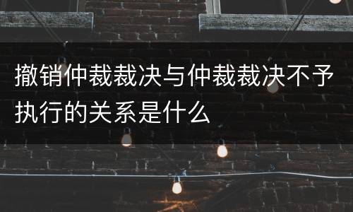 撤销仲裁裁决与仲裁裁决不予执行的关系是什么