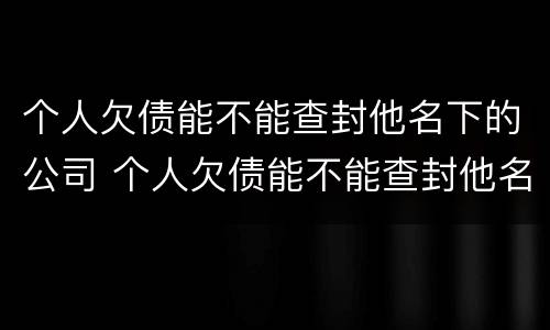 个人欠债能不能查封他名下的公司 个人欠债能不能查封他名下的公司账户