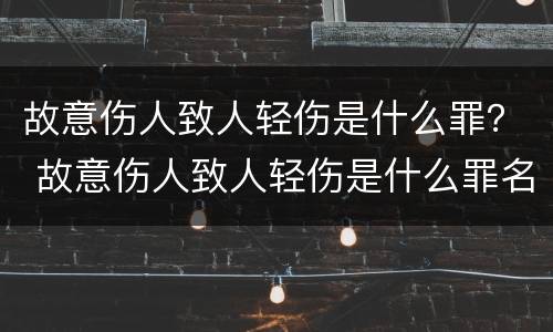 故意伤人致人轻伤是什么罪？ 故意伤人致人轻伤是什么罪名