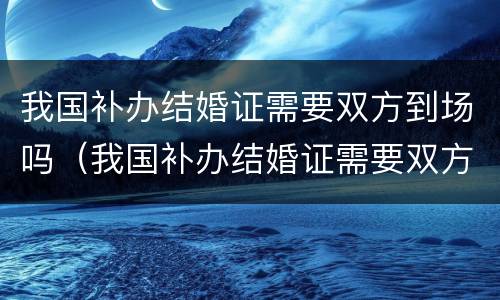 我国补办结婚证需要双方到场吗（我国补办结婚证需要双方到场吗）