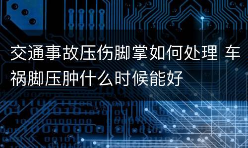 交通事故压伤脚掌如何处理 车祸脚压肿什么时候能好
