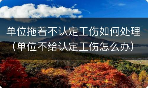 单位拖着不认定工伤如何处理（单位不给认定工伤怎么办）