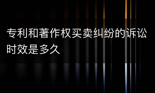 专利和著作权买卖纠纷的诉讼时效是多久