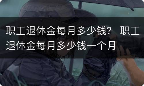职工退休金每月多少钱？ 职工退休金每月多少钱一个月