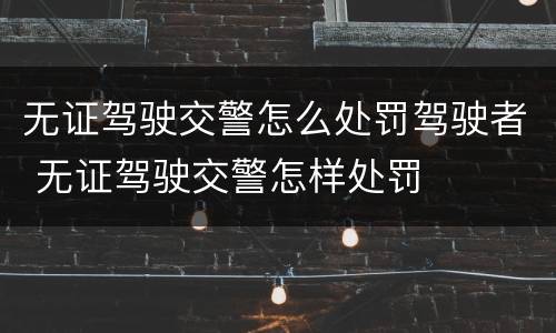 无证驾驶交警怎么处罚驾驶者 无证驾驶交警怎样处罚