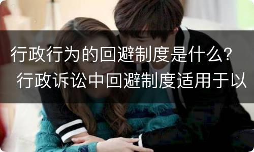行政行为的回避制度是什么？ 行政诉讼中回避制度适用于以下哪些人