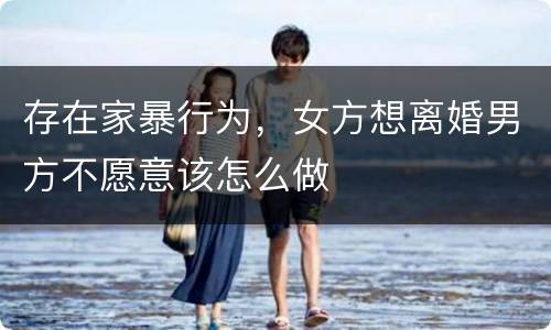 存在家暴行为，女方想离婚男方不愿意该怎么做