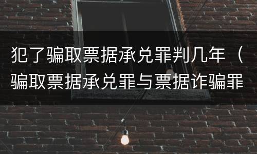 犯了骗取票据承兑罪判几年（骗取票据承兑罪与票据诈骗罪区别）