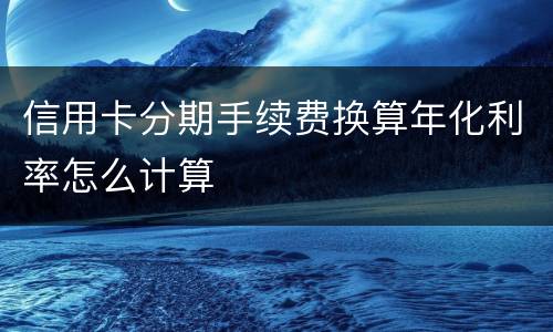 信用卡分期手续费换算年化利率怎么计算