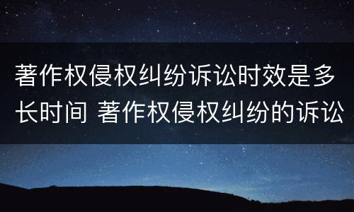 著作权侵权纠纷诉讼时效是多长时间 著作权侵权纠纷的诉讼时效