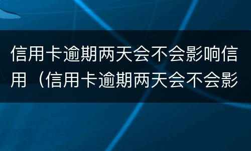 信用卡逾期两天会不会影响信用（信用卡逾期两天会不会影响信用贷款）