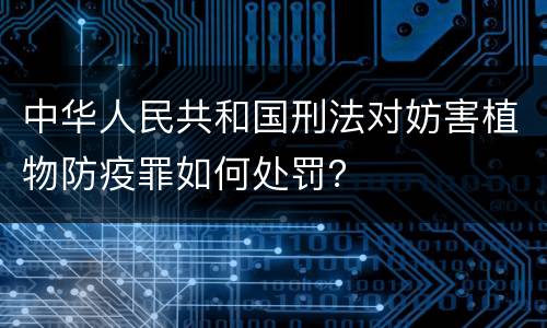中华人民共和国刑法对妨害植物防疫罪如何处罚？