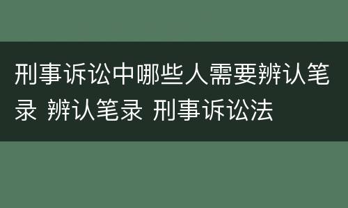 刑事诉讼中哪些人需要辨认笔录 辨认笔录 刑事诉讼法
