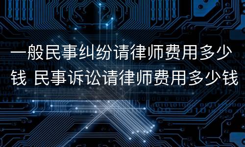 一般民事纠纷请律师费用多少钱 民事诉讼请律师费用多少钱