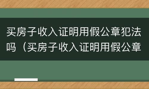 买房子收入证明用假公章犯法吗（买房子收入证明用假公章犯法吗）