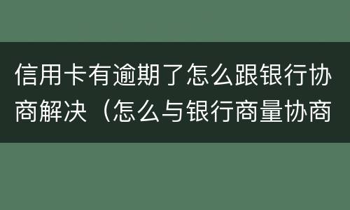 信用卡有逾期了怎么跟银行协商解决（怎么与银行商量协商信用卡逾期还款事宜）