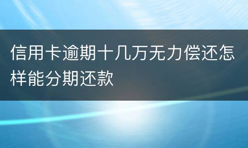 信用卡逾期十几万无力偿还怎样能分期还款