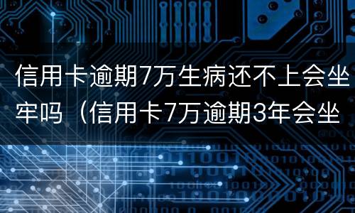 信用卡逾期7万生病还不上会坐牢吗（信用卡7万逾期3年会坐牢吗）