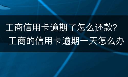 工商信用卡逾期了怎么还款？ 工商的信用卡逾期一天怎么办
