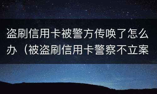 盗刷信用卡被警方传唤了怎么办（被盗刷信用卡警察不立案）