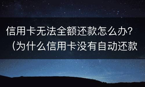 信用卡无法全额还款怎么办？（为什么信用卡没有自动还款）