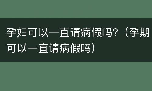 孕妇可以一直请病假吗?（孕期可以一直请病假吗）