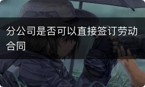 分公司是否可以直接签订劳动合同