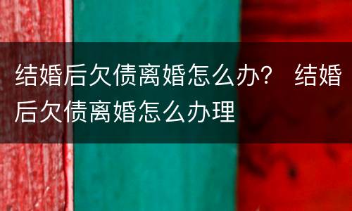 结婚后欠债离婚怎么办？ 结婚后欠债离婚怎么办理
