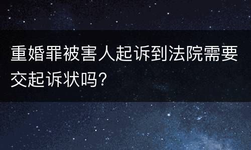 重婚罪被害人起诉到法院需要交起诉状吗?