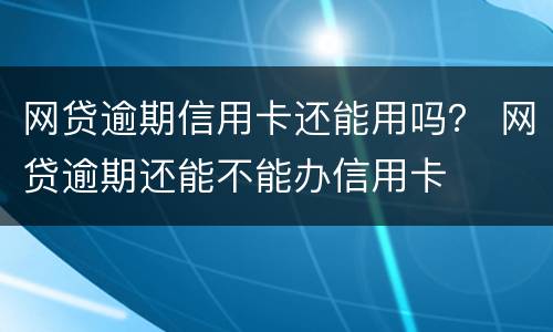 网贷逾期信用卡还能用吗？ 网贷逾期还能不能办信用卡