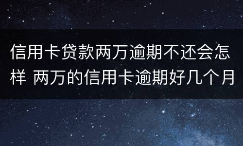 信用卡贷款两万逾期不还会怎样 两万的信用卡逾期好几个月一直没还严重吗