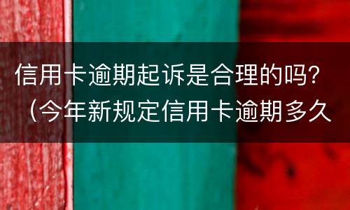 信用卡逾期起诉是合理的吗？（今年新规定信用卡逾期多久会起诉）