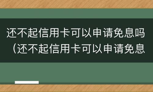 还不起信用卡可以申请免息吗（还不起信用卡可以申请免息吗）