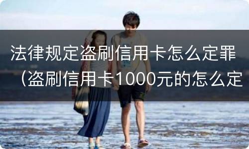 法律规定盗刷信用卡怎么定罪（盗刷信用卡1000元的怎么定罪）
