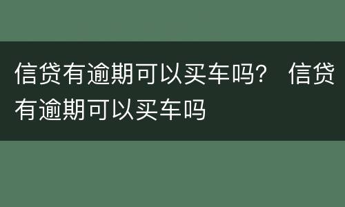 信贷有逾期可以买车吗？ 信贷有逾期可以买车吗